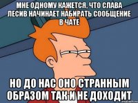 Мне одному кажется, что Слава Лесив начинает набирать сообщение в чате Но до нас оно странным образом так и не доходит