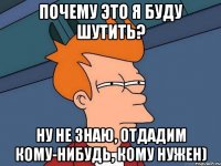 почему это я буду шутить? ну не знаю, отдадим кому-нибудь, кому нужен)