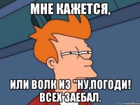 Мне кажется, Или волк из "Ну,погоди! всех заебал.