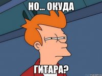 Но... окуда гитара?