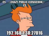 cs _~::Crazy-Public-Cervachok::~_ cs 192.168.1.38:27016