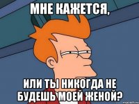 мне кажется, или ты никогда не будешь моей женой?