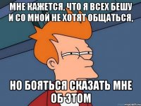 Мне кажется, что я всех бешу и со мной не хотят общаться, но бояться сказать мне об этом