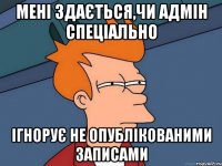 Мені здається,чи адмін спеціально ігнорує не опублікованими записами