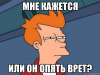 мне кажется или он опять врет?