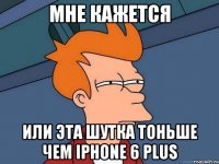 Мне кажется или эта шутка тоньше чем iPhone 6 plus