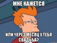 мне кажется или через месяц у тебя свадьба?