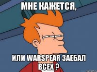 мне кажется, или warspear заебал всех ?