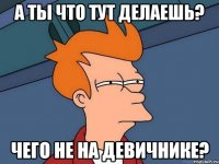 а ты что тут делаешь? чего не на девичнике?