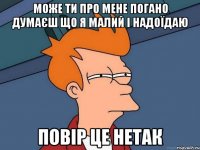 може ти про мене погано думаєш що я малий і надоїдаю повір це нетак