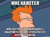 мне кажется или 500 рублей за календарь с набором татарских открыток это почти бесплатно