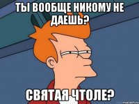 Ты вообще никому не даешь? Святая чтоле?