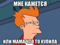 Мне кажется или мама что то купила