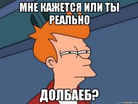 МНЕ КАЖЕТСЯ ИЛИ ТЫ РЕАЛЬНО ДОЛБАЕБ?