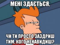 Мені здається, чи ти просто заздриш тим, кого ненавидиш?