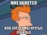 мне кажется или 1ОП2 самы крутые ребята:D