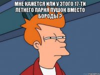 Мне кажется или у этого 17-ти летнего парня пушок вместо бороды ? 