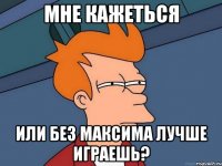 Мне кажеться Или без Максима лучше играешь?