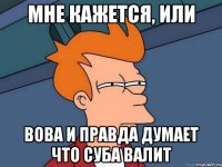 мне кажется, или вова и правда думает что суба валит