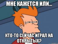 Мне кажется или... Кто-то сейчас играл на открытых?