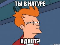 Ты в натуре идиот?