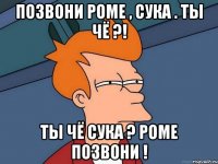 Позвони Роме , сука . Ты чё ?! Ты чё сука ? Роме позвони !