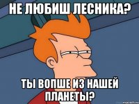 Не любиш лесника? Ты вопше из нашей планеты?