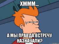 Хммм... А мы правда встречу назначали?