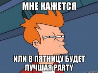 Мне кажется или в пятницу будет лучшая PARTY