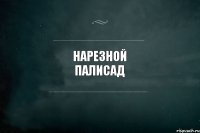 НАРЕЗНОЙ ПАЛИСАД