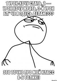 1 урок-хочу спать, 2 — урок хочу жрать, 3-й урок бл* че я здесь делаю??? это точно про мой класс 8-Б Толик))