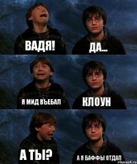 ВАДЯ! Да... Я МИД ВЪЕБАЛ Клоун А ТЫ? А я баффы отдал