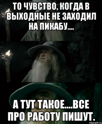 То чувство, когда в выходные не заходил на Пикабу.... А тут такое....все про работу пишут.