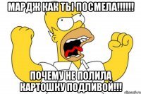 Мардж как ты посмела!!!!!! почему не полила картошку подливой!!!