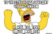 То чувство когда заходит чувак с ником я_нуб_ты_труп я_бог_мне_пох