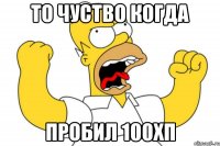 То чуство когда пробил 100хп