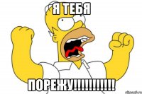 я тебя порежу!!!!!!!!!!!