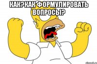 Как?Как формулировать вопросы? 