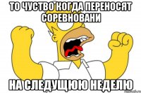 То чуство когда переносят соревновани на следущюю неделю