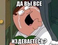 ДА ВЫ ВСЕ ИЗДЕВАЕТЕСЬ?