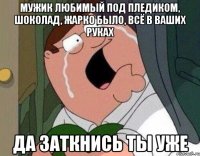 Мужик любимый под пледиком, шоколад, жарко было, всё в ваших руках Да заткнись ты уже