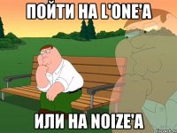 Пойти на L'one'a или на Noize'a