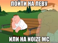 Пойти на Леву или на Noize мс