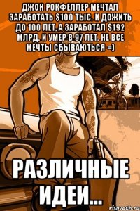 Джон Рокфеллер мечтал заработать $100 тыс. и дожить до 100 лет, а заработал $192 млрд. и умер в 97 лет. Не все мечты сбываються =) РАЗЛИЧНЫЕ ИДЕИ...