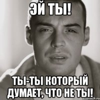 Эй ты! ТЫ-ТЫ который думает, что не ты!