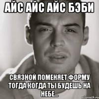 Айс айс айс бэби Связной поменяет форму тогда когда ты будешь на небе...