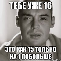 Тебе уже 16 Это как 15 только на 1 побольше