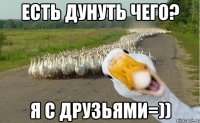 есть дунуть чего? я с друзьями=))