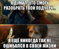 Я думал, что смогу разобрать твой подчерк... я ещё никогда так не ошибался в своей жизни