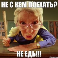 НЕ ЕДЬ!!! НЕ С КЕМ ПОЕХАТЬ?